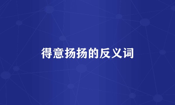 得意扬扬的反义词