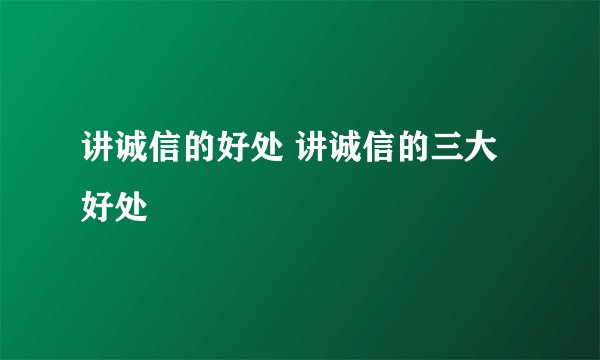 讲诚信的好处 讲诚信的三大好处