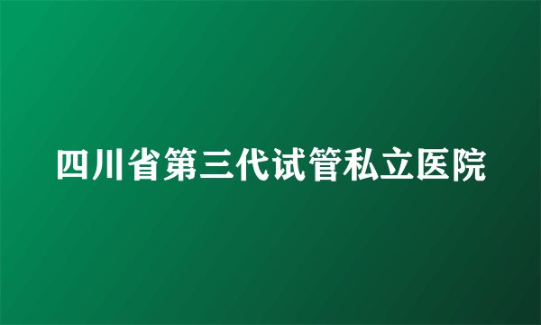 四川省第三代试管私立医院