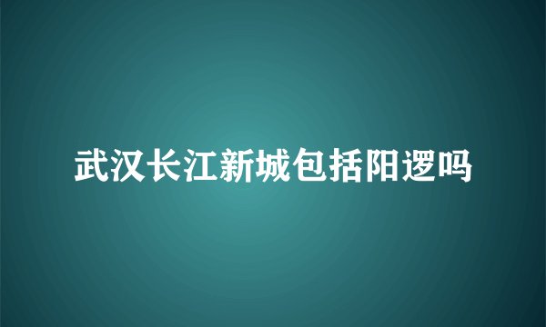 武汉长江新城包括阳逻吗