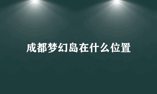 成都梦幻岛在什么位置