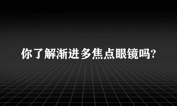 你了解渐进多焦点眼镜吗?