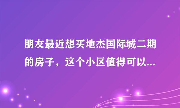 朋友最近想买地杰国际城二期的房子，这个小区值得可以买吗？有什么需要注意的吗？