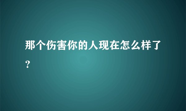 那个伤害你的人现在怎么样了?