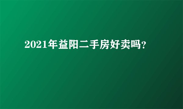 2021年益阳二手房好卖吗？