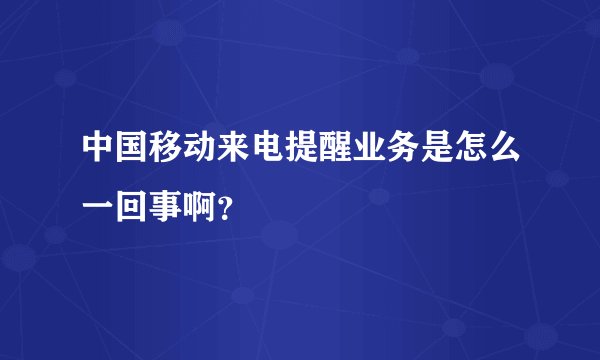 中国移动来电提醒业务是怎么一回事啊?