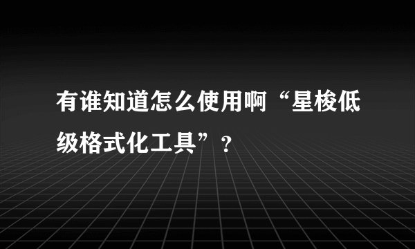 有谁知道怎么使用啊“星梭低级格式化工具”？