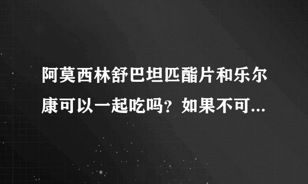 阿莫西林舒巴坦匹酯片和乐尔康可以一起吃吗？如果不可...