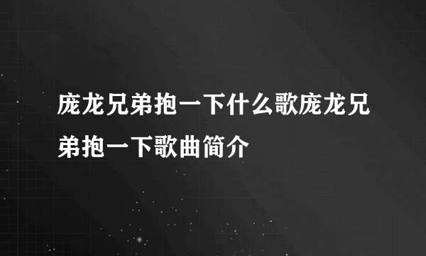 庞龙兄弟抱一下什么歌庞龙兄弟抱一下歌曲简介