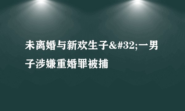 未离婚与新欢生子 一男子涉嫌重婚罪被捕