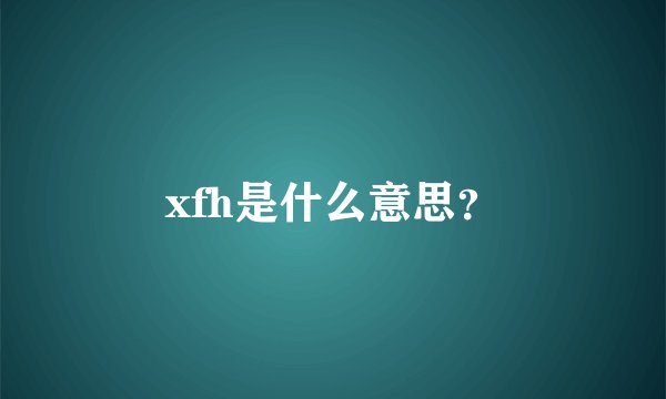 xfh是什么意思？