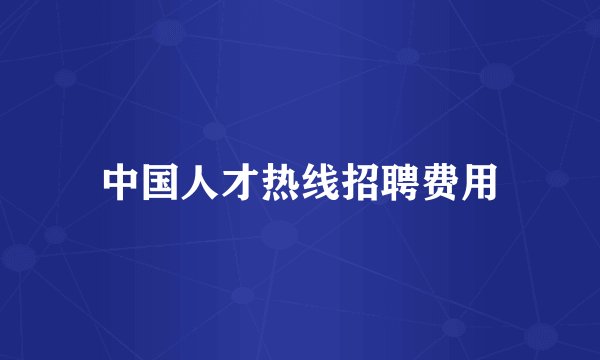 中国人才热线招聘费用