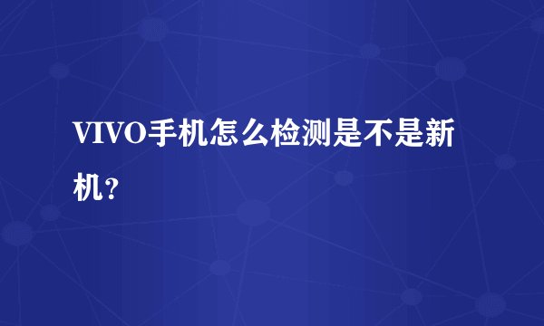 VIVO手机怎么检测是不是新机?