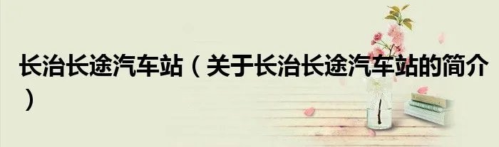 长治长途汽车站（关于长治长途汽车站的简介）