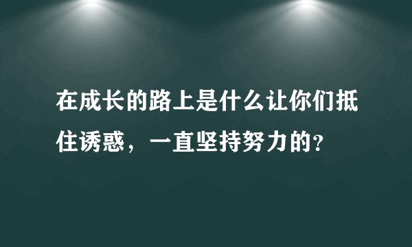 在成长的路上是什么让你们抵住诱惑，一直坚持努力的？