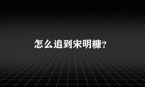 怎么追到宋明糠?