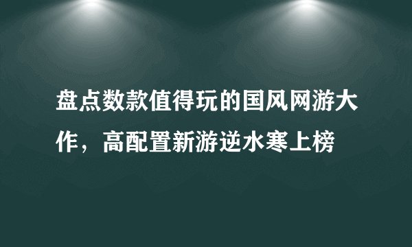 盘点数款值得玩的国风网游大作,高配置新游逆水寒上榜