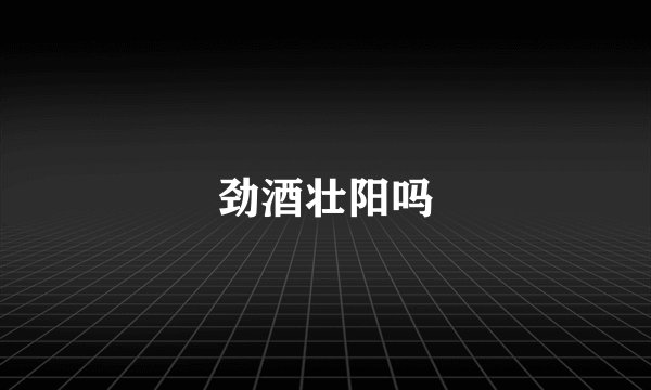 劲酒壮阳吗