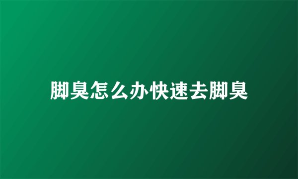 脚臭怎么办快速去脚臭