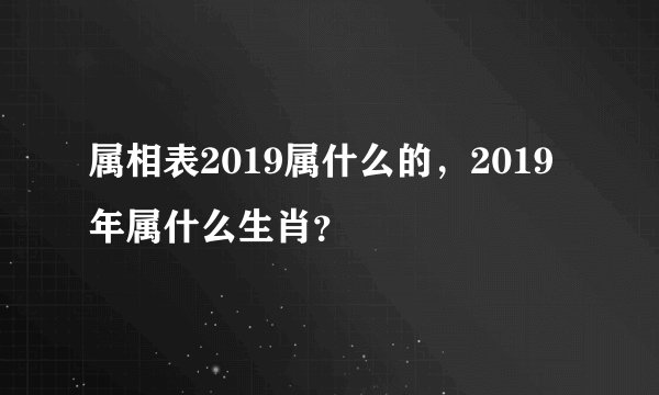 属相表2019属什么的，2019年属什么生肖？