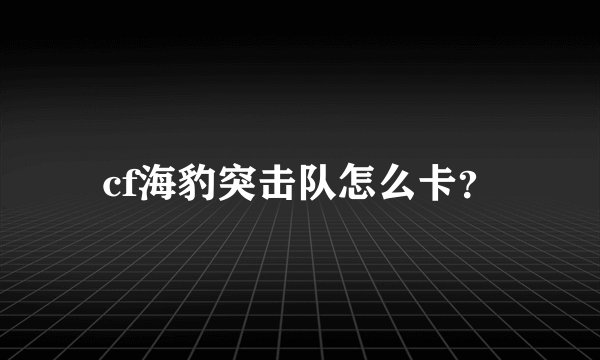 cf海豹突击队怎么卡？