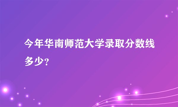 今年华南师范大学录取分数线多少？
