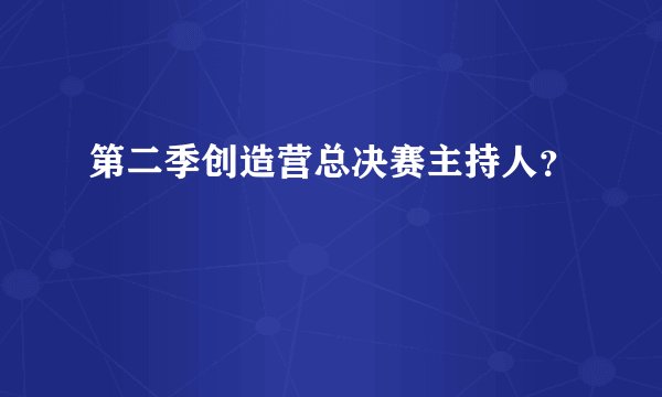 第二季创造营总决赛主持人？
