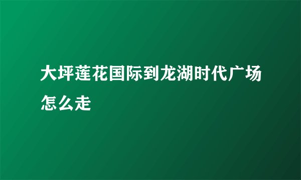 大坪莲花国际到龙湖时代广场怎么走