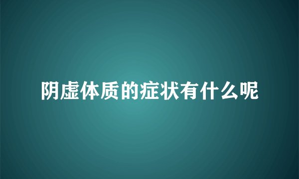 阴虚体质的症状有什么呢