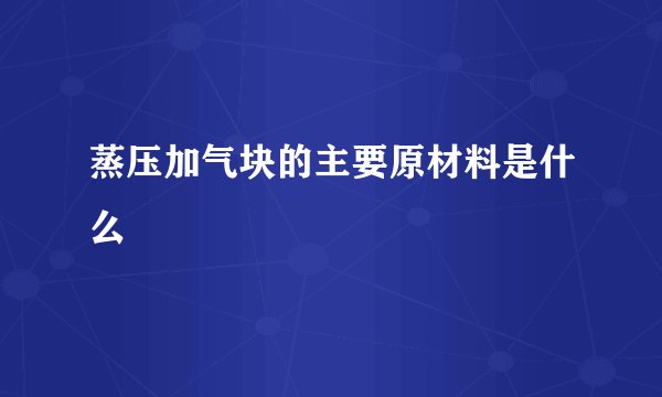 蒸压加气块的主要原材料是什么