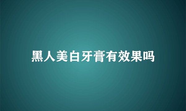 黑人美白牙膏有效果吗