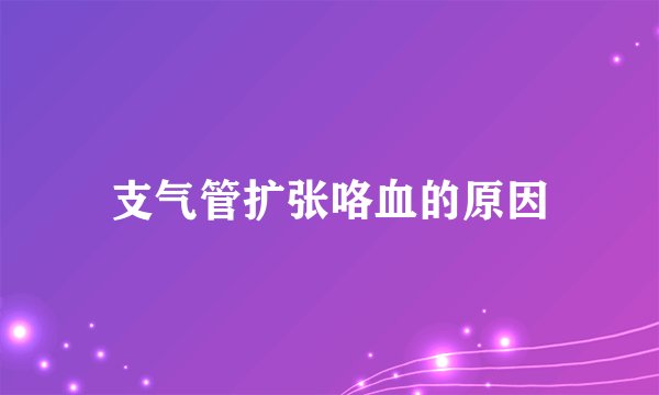 支气管扩张咯血的原因