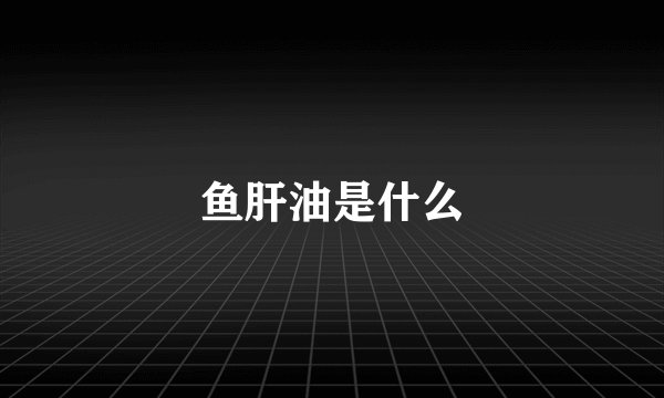 鱼肝油是什么