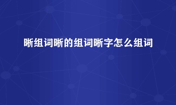 晰组词晰的组词晰字怎么组词
