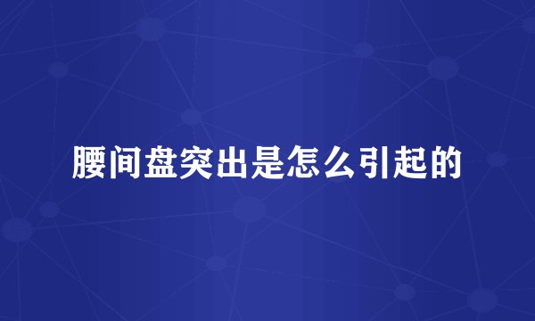 腰间盘突出是怎么引起的