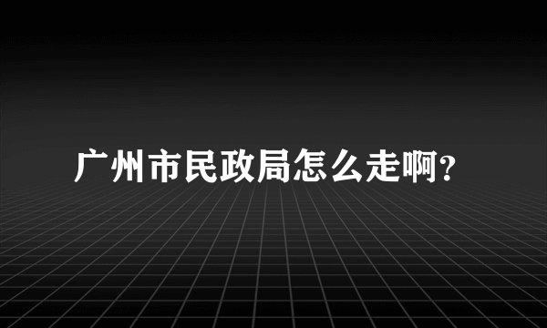 广州市民政局怎么走啊？