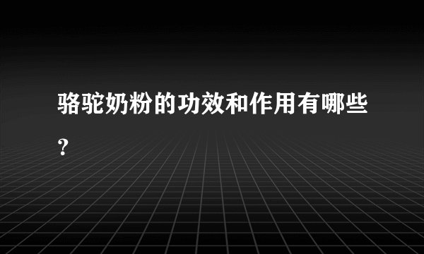 骆驼奶粉的功效和作用有哪些？