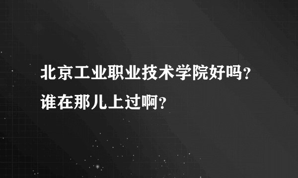 北京工业职业技术学院好吗？谁在那儿上过啊？