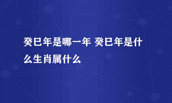 癸巳年是哪一年 癸巳年是什么生肖属什么