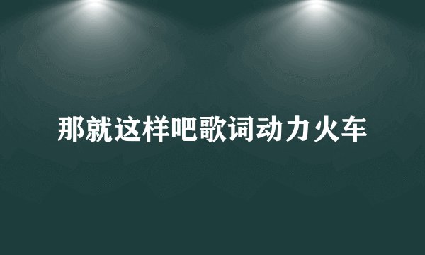 那就这样吧歌词动力火车