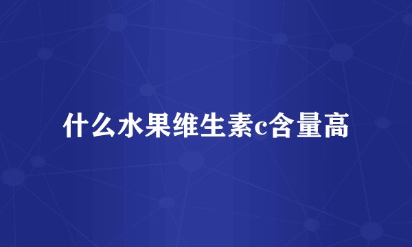 什么水果维生素c含量高