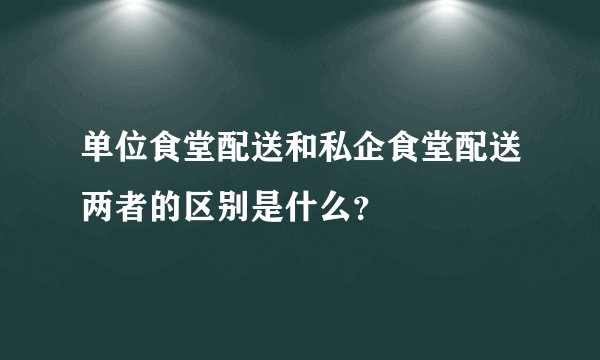 单位食堂配送和私企食堂配送两者的区别是什么？