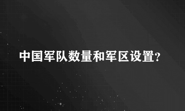 中国军队数量和军区设置？