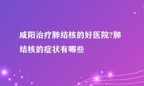 咸阳治疗肺结核的好医院?肺结核的症状有哪些