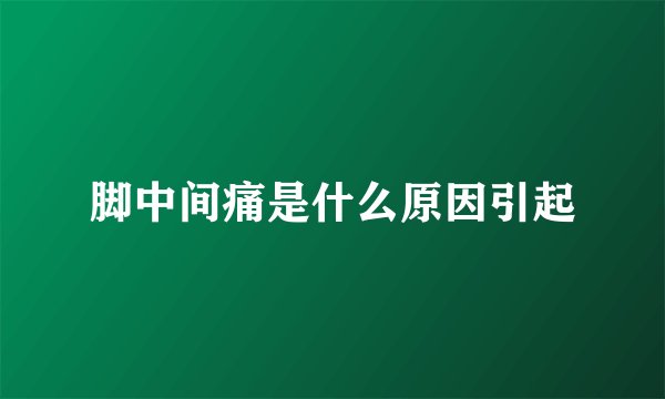 脚中间痛是什么原因引起