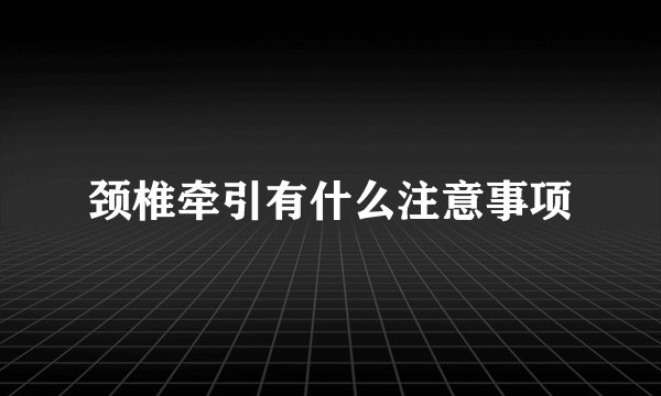 颈椎牵引有什么注意事项