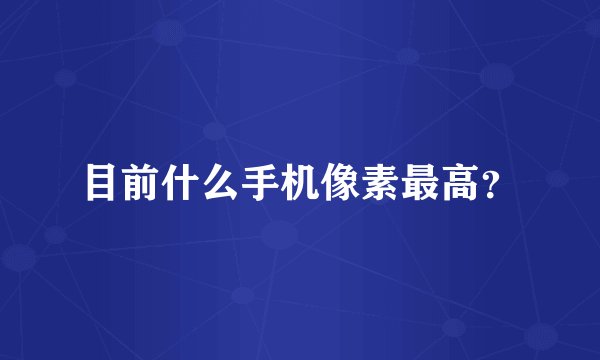 目前什么手机像素最高？