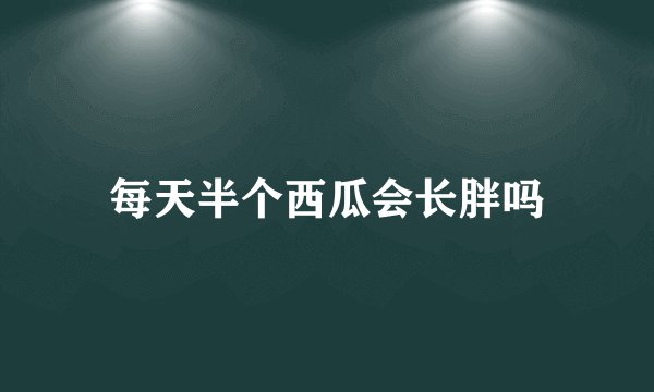 每天半个西瓜会长胖吗