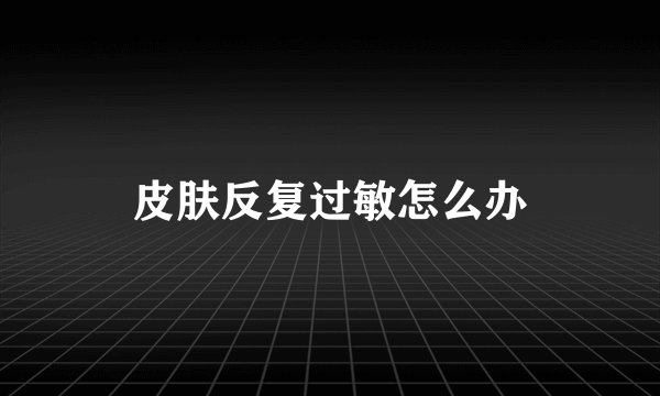 皮肤反复过敏怎么办