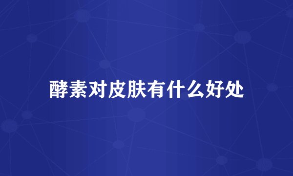 酵素对皮肤有什么好处